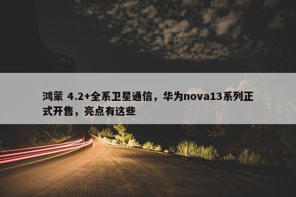 鸿蒙 4.2+全系卫星通信，华为nova13系列正式开售，亮点有这些