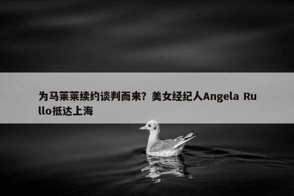 为马莱莱续约谈判而来？美女经纪人Angela Rullo抵达上海