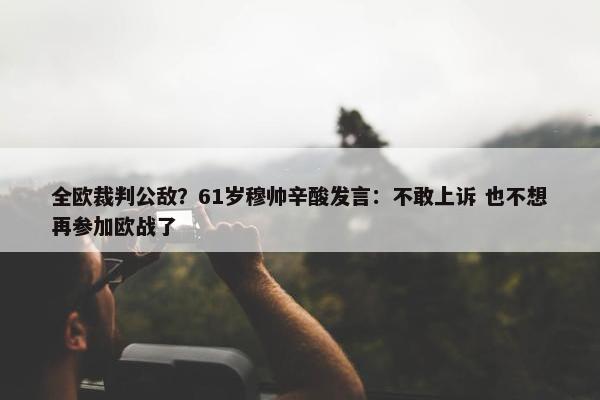 全欧裁判公敌？61岁穆帅辛酸发言：不敢上诉 也不想再参加欧战了