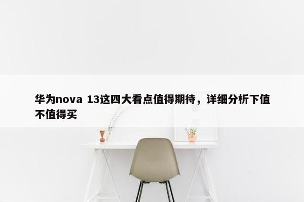 华为nova 13这四大看点值得期待，详细分析下值不值得买