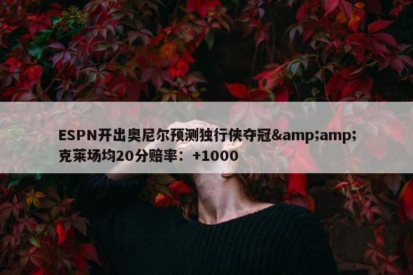 ESPN开出奥尼尔预测独行侠夺冠&amp;克莱场均20分赔率：+1000