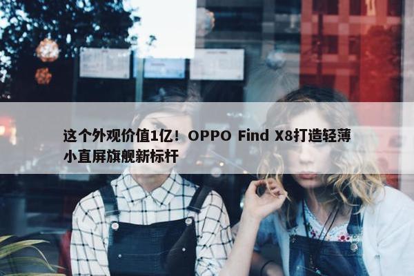 这个外观价值1亿！OPPO Find X8打造轻薄小直屏旗舰新标杆