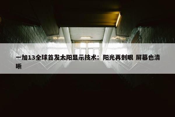 一加13全球首发太阳显示技术：阳光再刺眼 屏幕也清晰