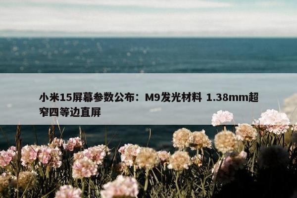 小米15屏幕参数公布：M9发光材料 1.38mm超窄四等边直屏