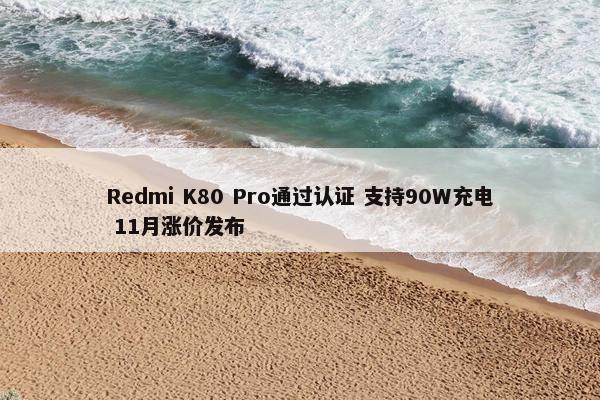 Redmi K80 Pro通过认证 支持90W充电 11月涨价发布