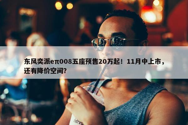 东风奕派eπ008五座预售20万起！11月中上市，还有降价空间？