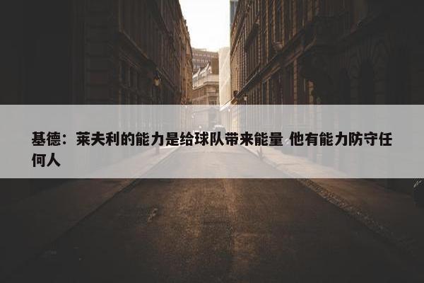 基德：莱夫利的能力是给球队带来能量 他有能力防守任何人