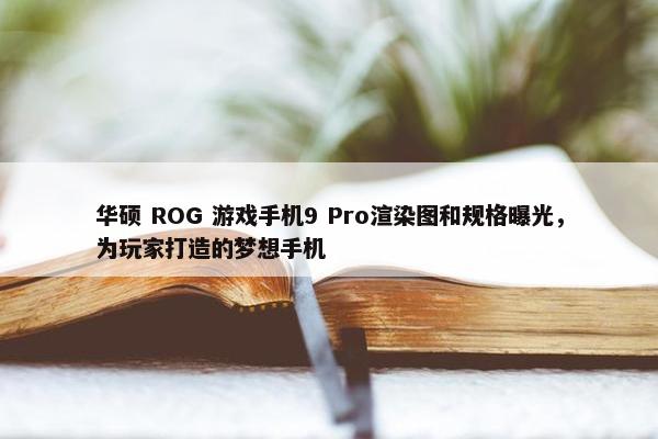 华硕 ROG 游戏手机9 Pro渲染图和规格曝光，为玩家打造的梦想手机