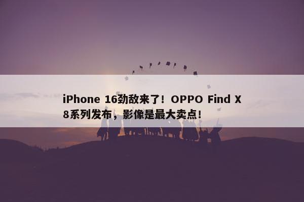 iPhone 16劲敌来了！OPPO Find X8系列发布，影像是最大卖点！