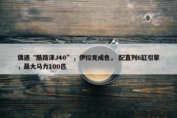 偶遇“酷路泽J40”，伊拉克成色， 配直列6缸引擎，最大马力100匹