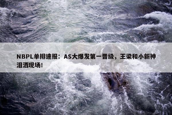 NBPL单排速报：AS大爆发第一晋级，王梁和小新神泪洒现场！