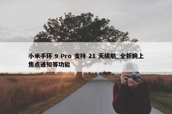 小米手环 9 Pro 支持 21 天续航_全新腕上焦点通知等功能