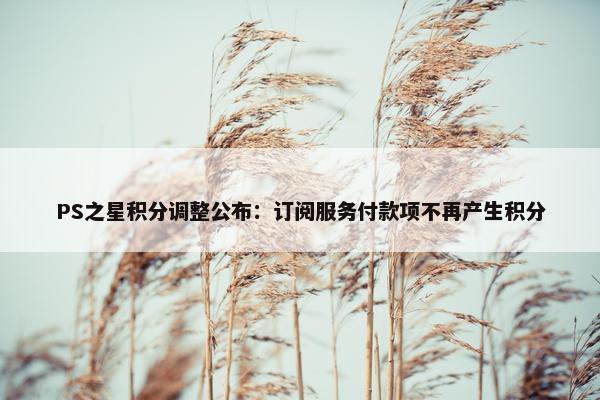 PS之星积分调整公布：订阅服务付款项不再产生积分