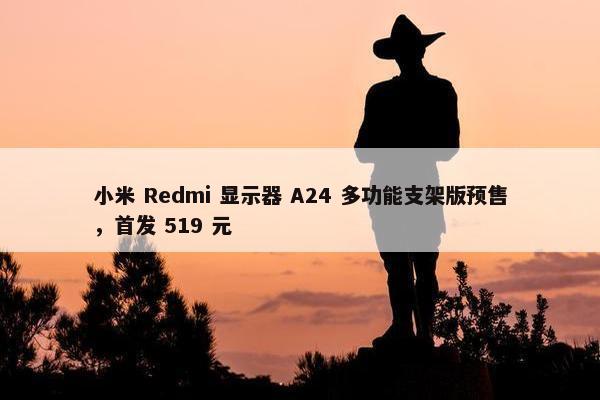 小米 Redmi 显示器 A24 多功能支架版预售，首发 519 元