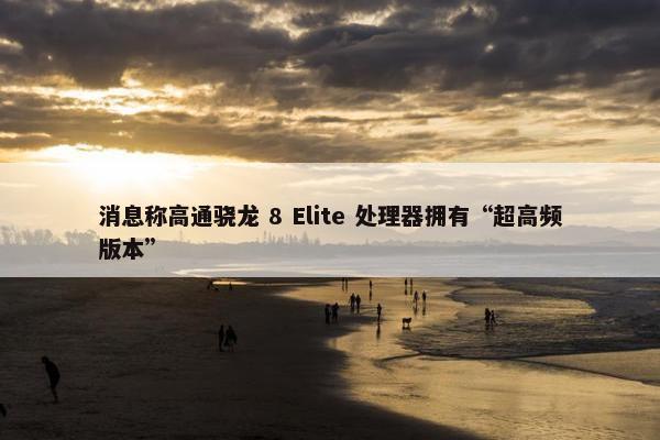 消息称高通骁龙 8 Elite 处理器拥有“超高频版本”