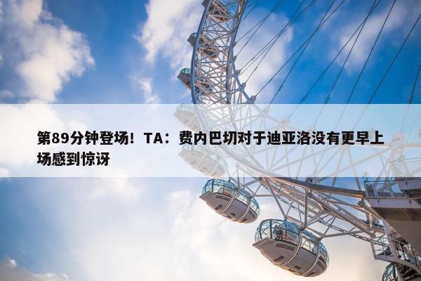 第89分钟登场！TA：费内巴切对于迪亚洛没有更早上场感到惊讶