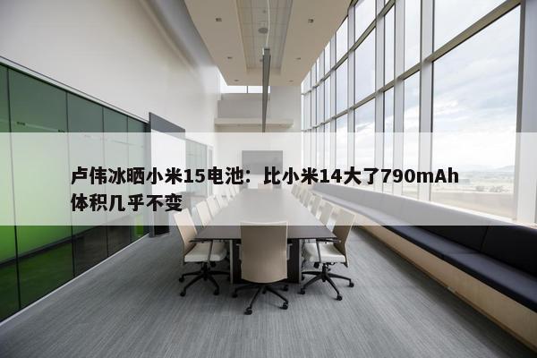 卢伟冰晒小米15电池：比小米14大了790mAh 体积几乎不变