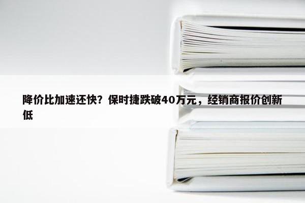 降价比加速还快？保时捷跌破40万元，经销商报价创新低