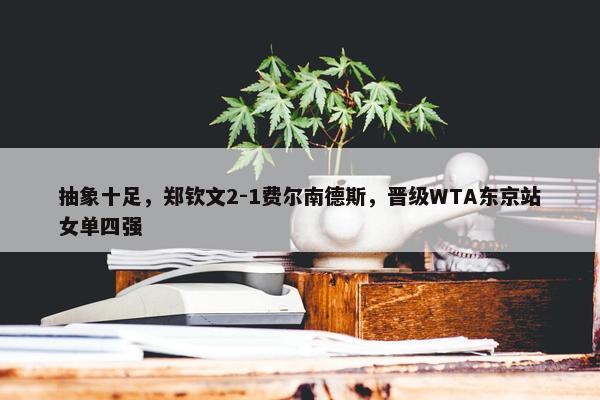 抽象十足，郑钦文2-1费尔南德斯，晋级WTA东京站女单四强