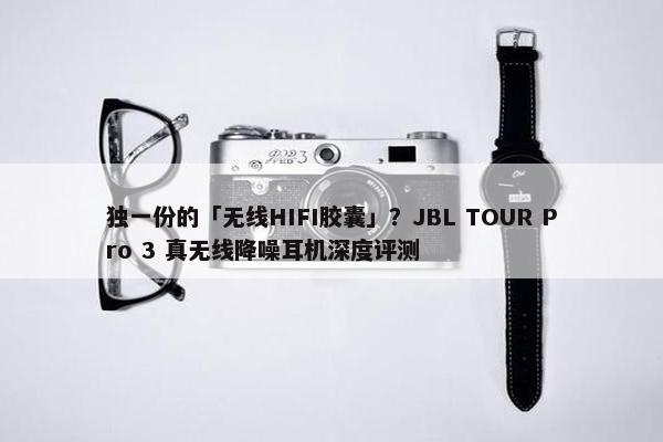 独一份的「无线HIFI胶囊」？JBL TOUR Pro 3 真无线降噪耳机深度评测