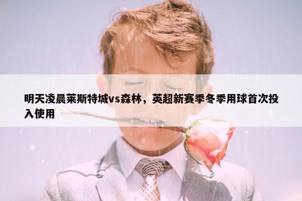 明天凌晨莱斯特城vs森林，英超新赛季冬季用球首次投入使用