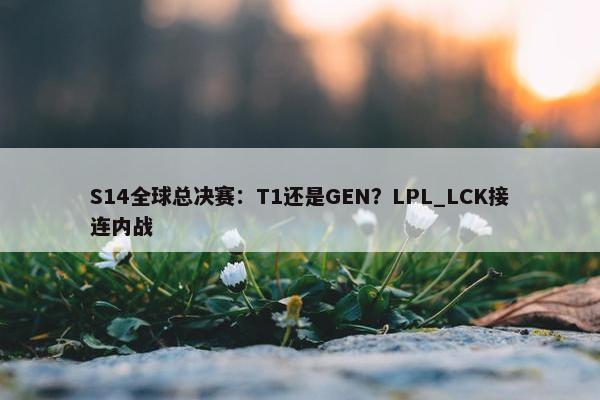 S14全球总决赛：T1还是GEN？LPL_LCK接连内战