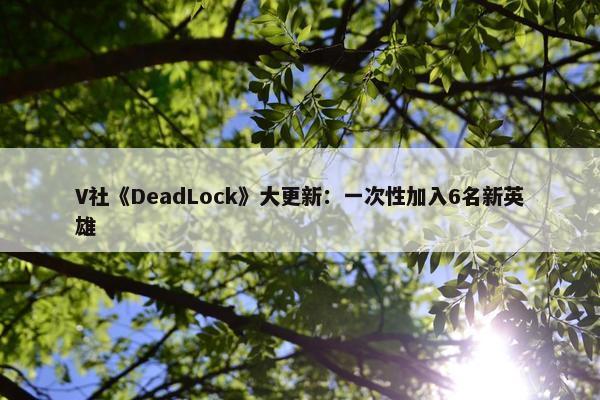 V社《DeadLock》大更新：一次性加入6名新英雄