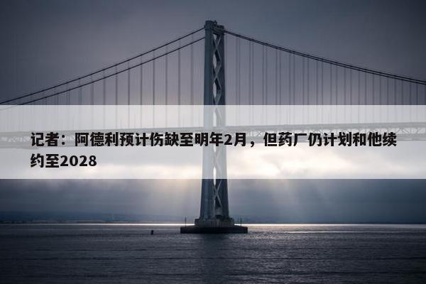 记者：阿德利预计伤缺至明年2月，但药厂仍计划和他续约至2028