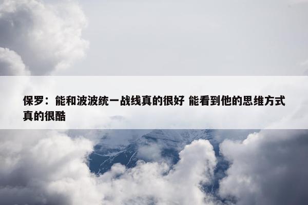 保罗：能和波波统一战线真的很好 能看到他的思维方式真的很酷