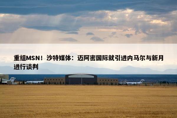 重组MSN！沙特媒体：迈阿密国际就引进内马尔与新月进行谈判