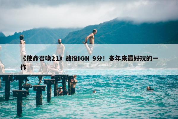 《使命召唤21》战役IGN 9分！多年来最好玩的一作