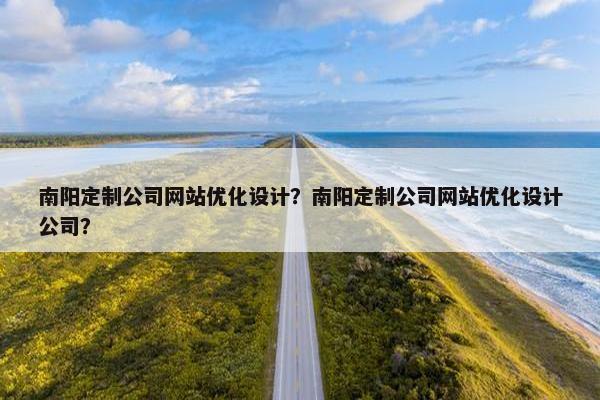 南阳定制公司网站优化设计？南阳定制公司网站优化设计公司？