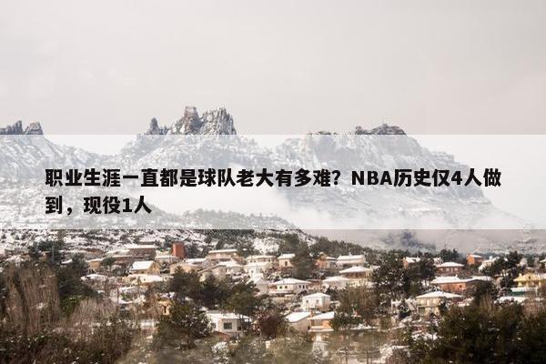 职业生涯一直都是球队老大有多难？NBA历史仅4人做到，现役1人