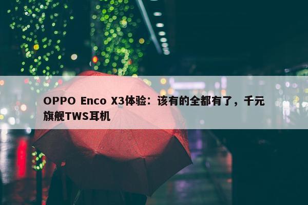 OPPO Enco X3体验：该有的全都有了，千元旗舰TWS耳机