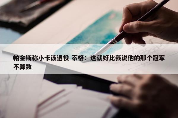 帕金斯称小卡该退役 蒂格：这就好比我说他的那个冠军不算数