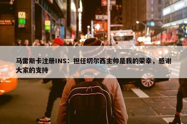 马雷斯卡注册INS：担任切尔西主帅是我的荣幸，感谢大家的支持