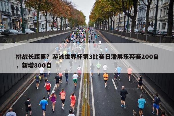 挑战长距离？游泳世界杯第3比赛日潘展乐弃赛200自，新增800自