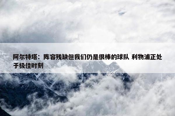 阿尔特塔：阵容残缺但我们仍是很棒的球队 利物浦正处于极佳时刻