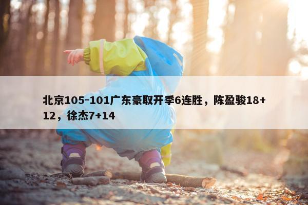 北京105-101广东豪取开季6连胜，陈盈骏18+12，徐杰7+14