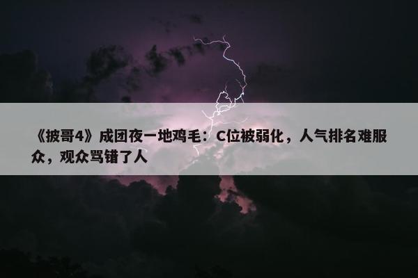 《披哥4》成团夜一地鸡毛：C位被弱化，人气排名难服众，观众骂错了人