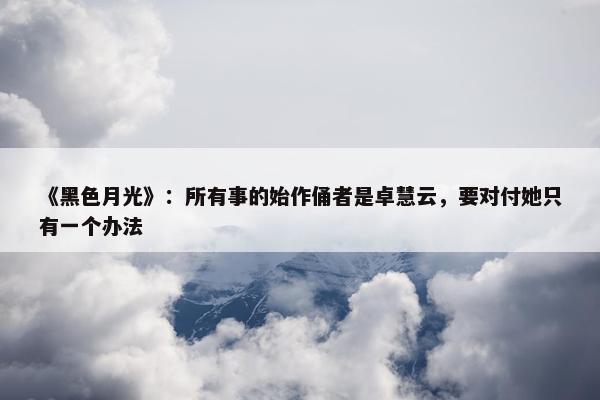 《黑色月光》：所有事的始作俑者是卓慧云，要对付她只有一个办法