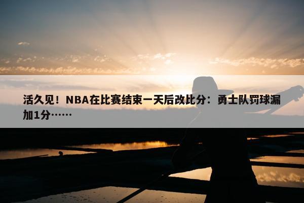 活久见！NBA在比赛结束一天后改比分：勇士队罚球漏加1分……