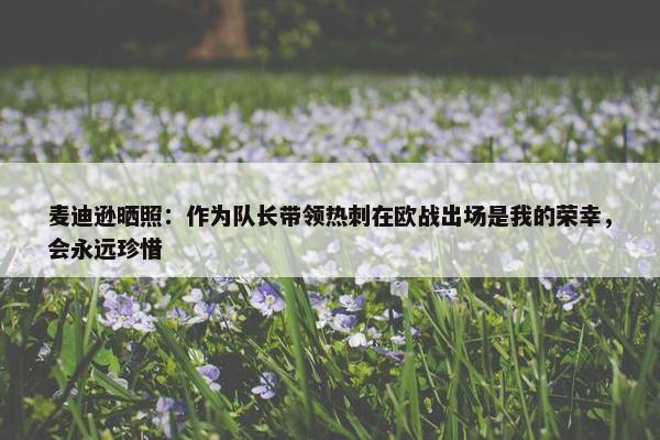 麦迪逊晒照：作为队长带领热刺在欧战出场是我的荣幸，会永远珍惜