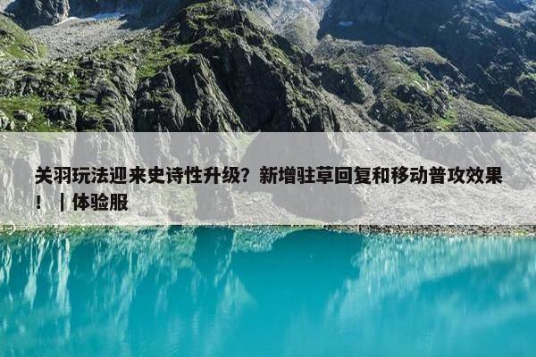 关羽玩法迎来史诗性升级？新增驻草回复和移动普攻效果！｜体验服