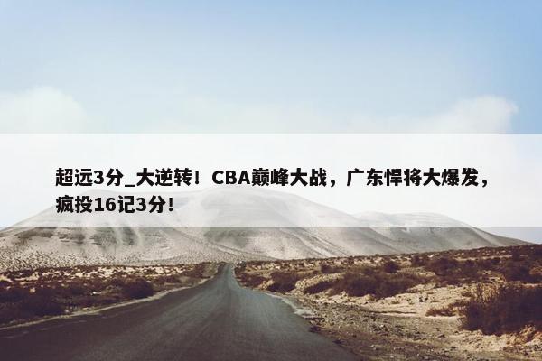 超远3分_大逆转！CBA巅峰大战，广东悍将大爆发，疯投16记3分！