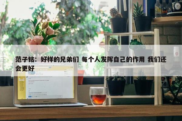 范子铭：好样的兄弟们 每个人发挥自己的作用 我们还会更好