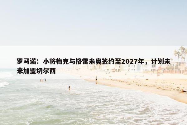 罗马诺：小将梅克与格雷米奥签约至2027年，计划未来加盟切尔西