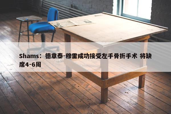 Shams：德章泰-穆雷成功接受左手骨折手术 将缺席4-6周