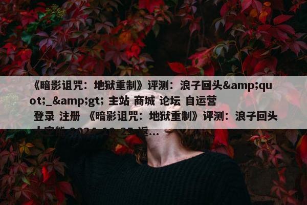 《暗影诅咒：地狱重制》评测：浪子回头&quot;_&gt; 主站 商城 论坛 自运营 登录 注册 《暗影诅咒：地狱重制》评测：浪子回头 太空熊 2024-10-25 返...