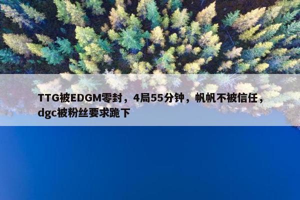 TTG被EDGM零封，4局55分钟，帆帆不被信任，dgc被粉丝要求跪下